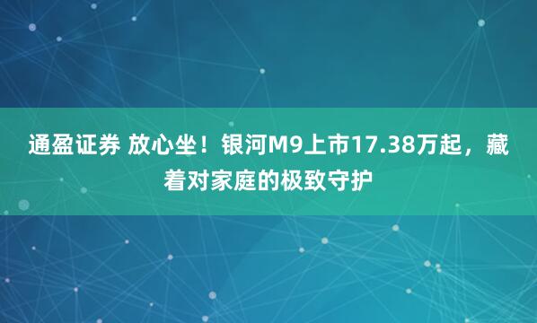 通盈证券 放心坐！银河M9上市17.38万起，藏着对家庭的极致守护