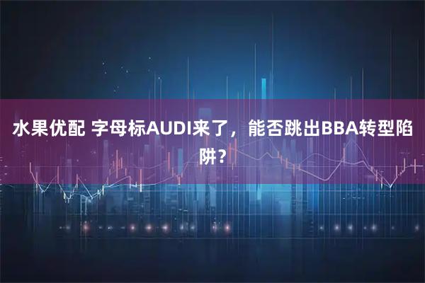 水果优配 字母标AUDI来了，能否跳出BBA转型陷阱？