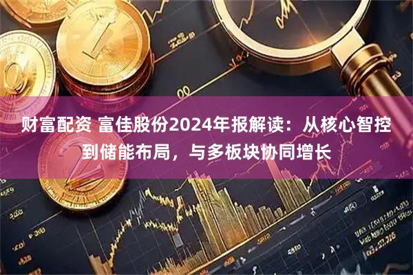 财富配资 富佳股份2024年报解读：从核心智控到储能布局，与多板块协同增长