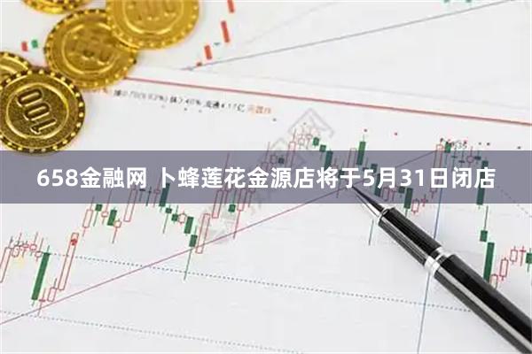658金融网 卜蜂莲花金源店将于5月31日闭店