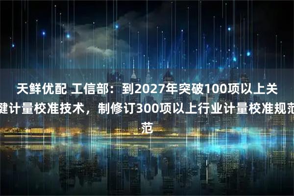 天鲜优配 工信部：到2027年突破100项以上关键计量校准技术，制修订300项以上行业计量校准规范