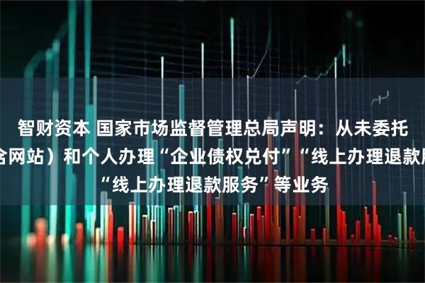 智财资本 国家市场监督管理总局声明：从未委托任何机构（含网站）和个人办理“企业债权兑付”“线上办理退款服务”等业务