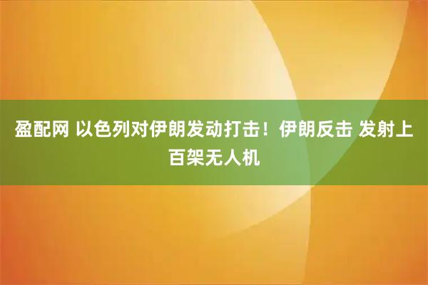盈配网 以色列对伊朗发动打击！伊朗反击 发射上百架无人机