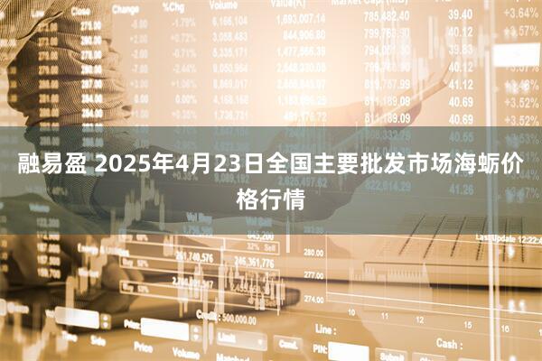 融易盈 2025年4月23日全国主要批发市场海蛎价格行情