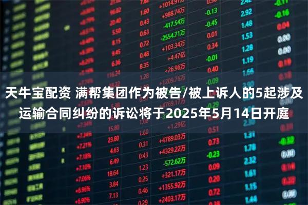 天牛宝配资 满帮集团作为被告/被上诉人的5起涉及运输合同纠纷的诉讼将于2025年5月14日开庭