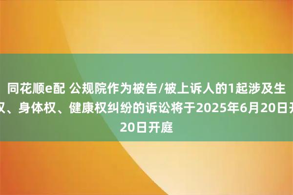 同花顺e配 公规院作为被告/被上诉人的1起涉及生命权、身体权、健康权纠纷的诉讼将于2025年6月20日开庭