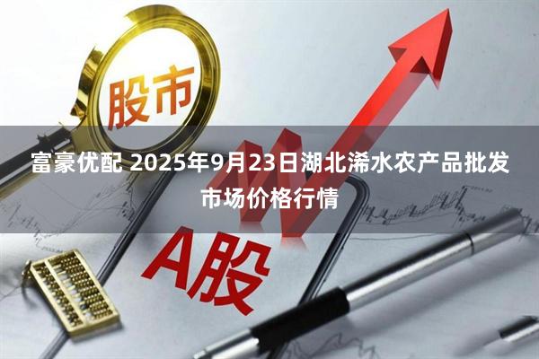富豪优配 2025年9月23日湖北浠水农产品批发市场价格行情