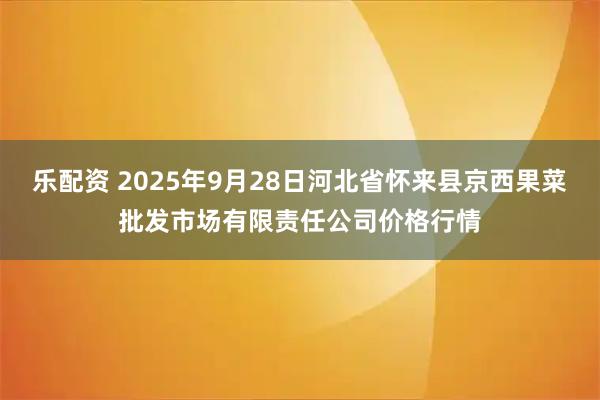 乐配资 2025年9月28日河北省怀来县京西果菜批发市场有限责任公司价格行情