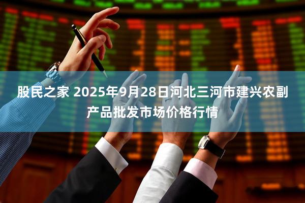 股民之家 2025年9月28日河北三河市建兴农副产品批发市场价格行情