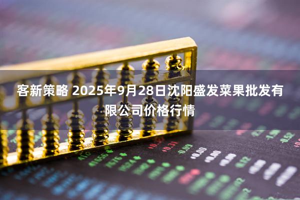 客新策略 2025年9月28日沈阳盛发菜果批发有限公司价格行情