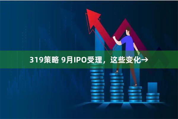 319策略 9月IPO受理，这些变化→