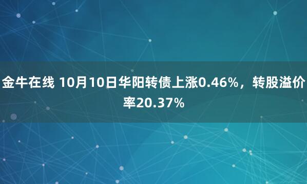 金牛在线 10月10日华阳转债上涨0.46%，转股溢价率20.37%
