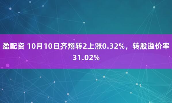 盈配资 10月10日齐翔转2上涨0.32%，转股溢价率31.02%