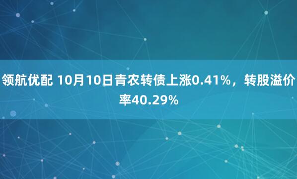 领航优配 10月10日青农转债上涨0.41%，转股溢价率40.29%