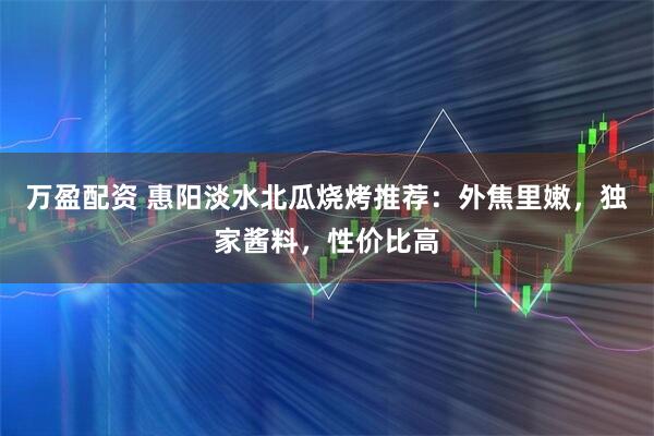 万盈配资 惠阳淡水北瓜烧烤推荐：外焦里嫩，独家酱料，性价比高