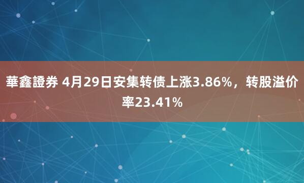 華鑫證券 4月29日安集转债上涨3.86%，转股溢价率23.41%