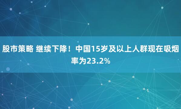 股市策略 继续下降！中国15岁及以上人群现在吸烟率为23.2%