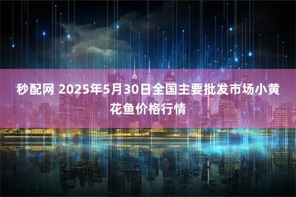 秒配网 2025年5月30日全国主要批发市场小黄花鱼价格行情