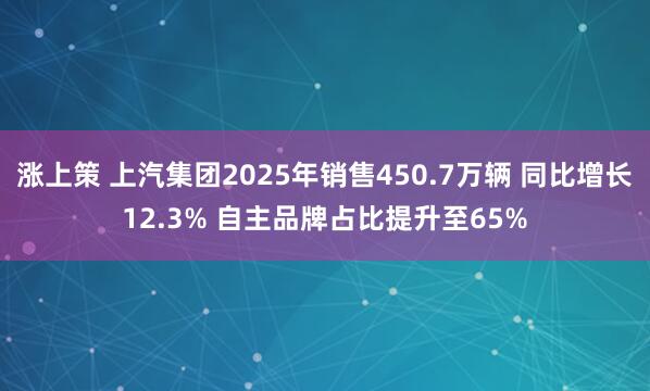 涨上策 上汽集团2025年销售450.7万辆 同比增长12.3% 自主品牌占比提升至65%