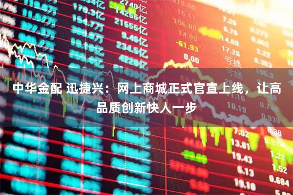 中华金配 迅捷兴：网上商城正式官宣上线，让高品质创新快人一步