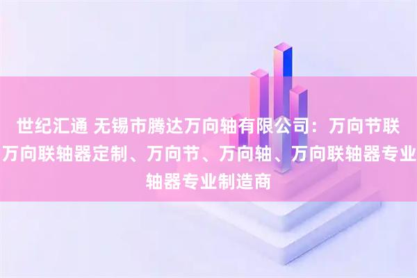 世纪汇通 无锡市腾达万向轴有限公司：万向节联轴器、万向联轴器定制、万向节、万向轴、万向联轴器专业制造商