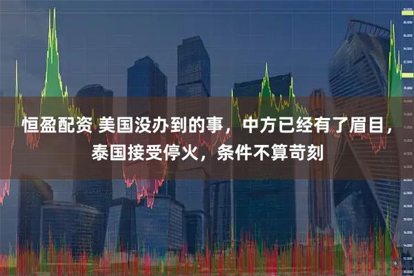 恒盈配资 美国没办到的事，中方已经有了眉目，泰国接受停火，条件不算苛刻