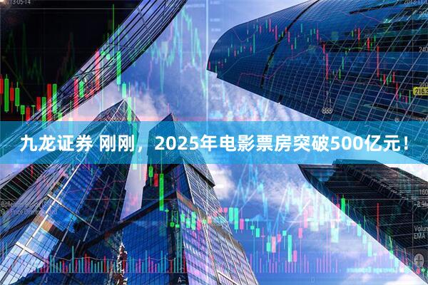 九龙证券 刚刚，2025年电影票房突破500亿元！