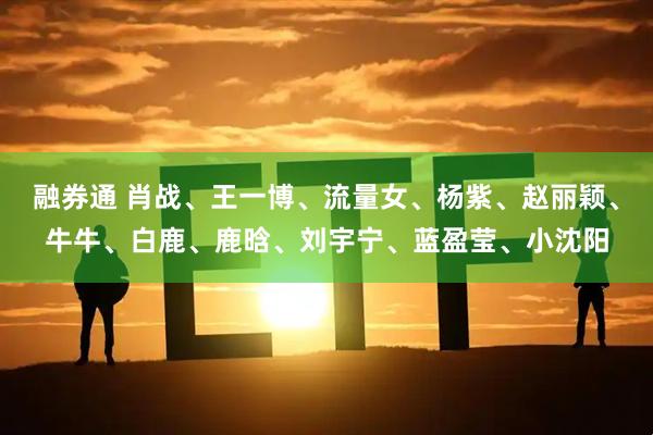 融券通 肖战、王一博、流量女、杨紫、赵丽颖、牛牛、白鹿、鹿晗、刘宇宁、蓝盈莹、小沈阳