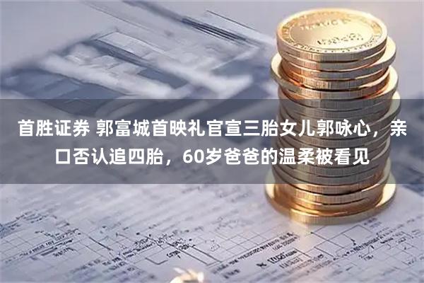 首胜证券 郭富城首映礼官宣三胎女儿郭咏心，亲口否认追四胎，60岁爸爸的温柔被看见