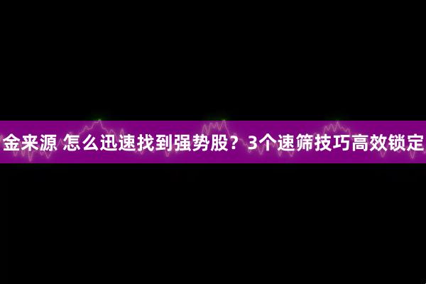金来源 怎么迅速找到强势股？3个速筛技巧高效锁定