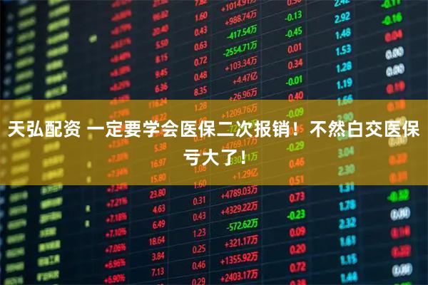 天弘配资 一定要学会医保二次报销！不然白交医保亏大了！